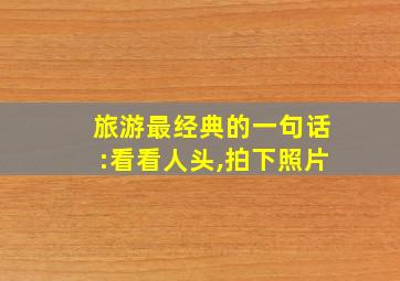 旅游最经典的一句话:看看人头,拍下照片