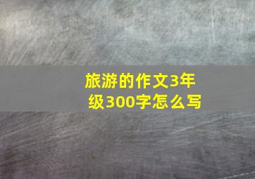 旅游的作文3年级300字怎么写