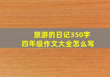 旅游的日记350字四年级作文大全怎么写