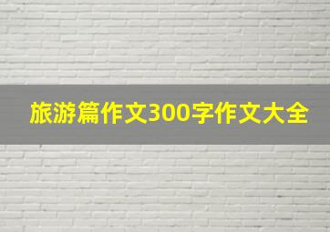 旅游篇作文300字作文大全