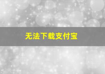 无法下载支付宝