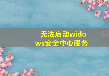 无法启动widows安全中心服务