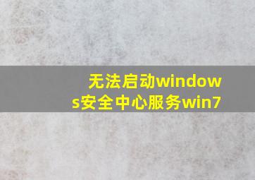 无法启动windows安全中心服务win7