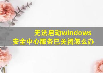 无法启动windows安全中心服务已关闭怎么办