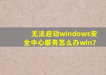 无法启动windows安全中心服务怎么办win7