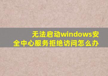 无法启动windows安全中心服务拒绝访问怎么办