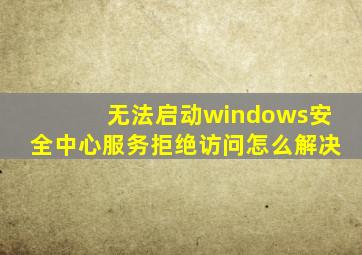 无法启动windows安全中心服务拒绝访问怎么解决