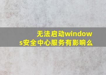 无法启动windows安全中心服务有影响么