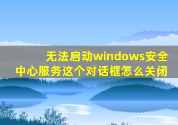 无法启动windows安全中心服务这个对话框怎么关闭