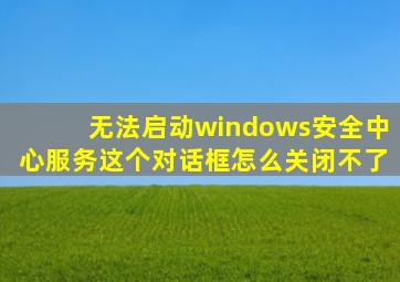 无法启动windows安全中心服务这个对话框怎么关闭不了