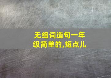 无组词造句一年级简单的,短点儿