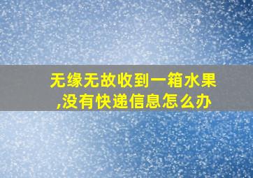 无缘无故收到一箱水果,没有快递信息怎么办