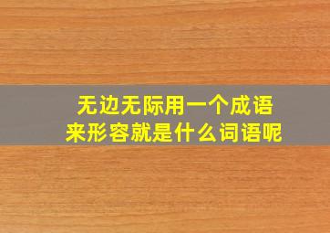 无边无际用一个成语来形容就是什么词语呢