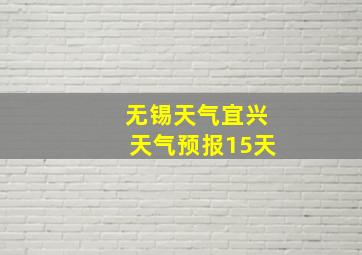 无锡天气宜兴天气预报15天