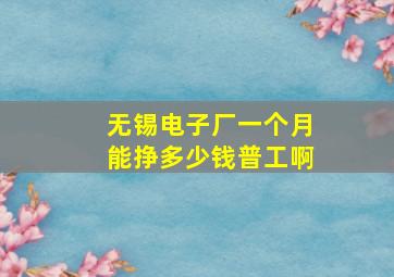 无锡电子厂一个月能挣多少钱普工啊