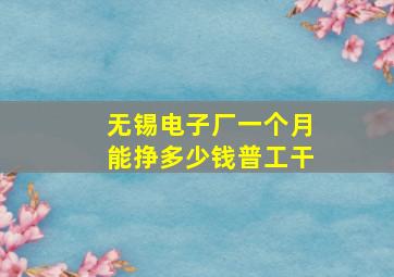 无锡电子厂一个月能挣多少钱普工干