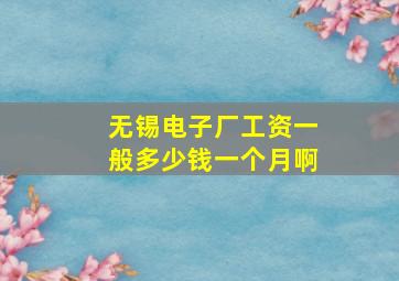 无锡电子厂工资一般多少钱一个月啊