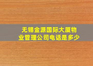 无锡金源国际大厦物业管理公司电话是多少