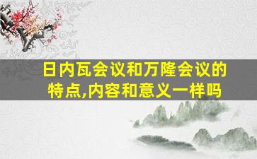 日内瓦会议和万隆会议的特点,内容和意义一样吗