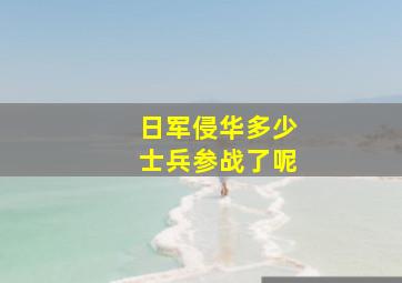 日军侵华多少士兵参战了呢