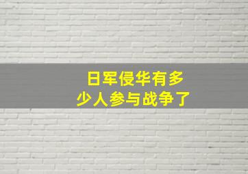 日军侵华有多少人参与战争了