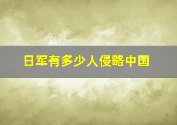 日军有多少人侵略中国