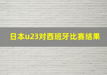 日本u23对西班牙比赛结果