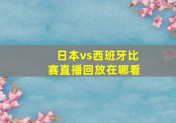 日本vs西班牙比赛直播回放在哪看