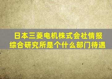 日本三菱电机株式会社情报综合研究所是个什么部门待遇