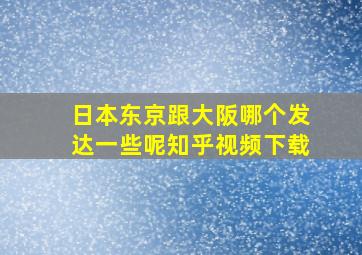 日本东京跟大阪哪个发达一些呢知乎视频下载