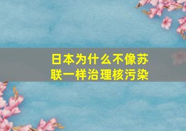 日本为什么不像苏联一样治理核污染