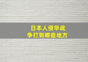 日本人侵华战争打到哪些地方