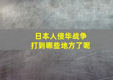 日本人侵华战争打到哪些地方了呢