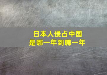 日本人侵占中国是哪一年到哪一年