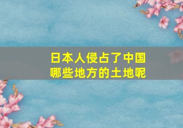 日本人侵占了中国哪些地方的土地呢