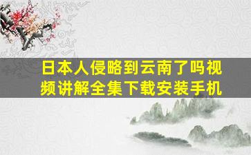 日本人侵略到云南了吗视频讲解全集下载安装手机