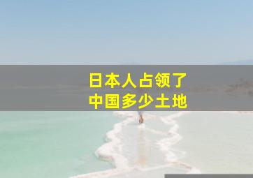 日本人占领了中国多少土地