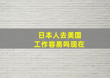 日本人去美国工作容易吗现在