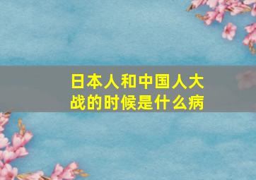 日本人和中国人大战的时候是什么病