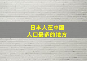 日本人在中国人口最多的地方