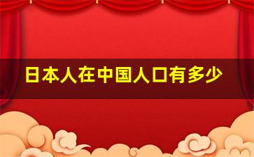 日本人在中国人口有多少