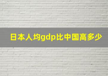 日本人均gdp比中国高多少