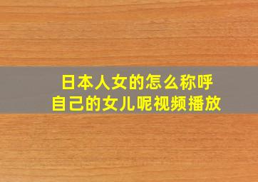 日本人女的怎么称呼自己的女儿呢视频播放