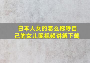 日本人女的怎么称呼自己的女儿呢视频讲解下载