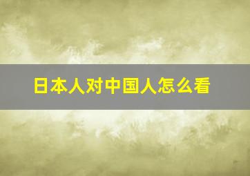 日本人对中国人怎么看