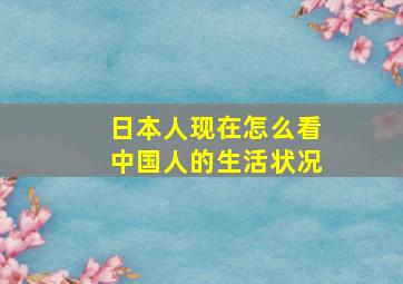 日本人现在怎么看中国人的生活状况