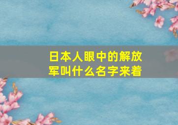 日本人眼中的解放军叫什么名字来着