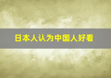 日本人认为中国人好看