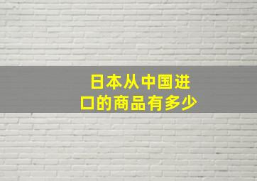 日本从中国进口的商品有多少