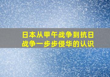 日本从甲午战争到抗日战争一步步侵华的认识